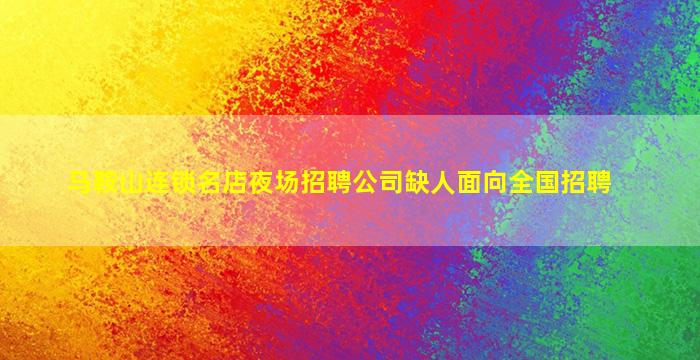 马鞍山连锁名店夜场招聘公司缺人面向全国招聘